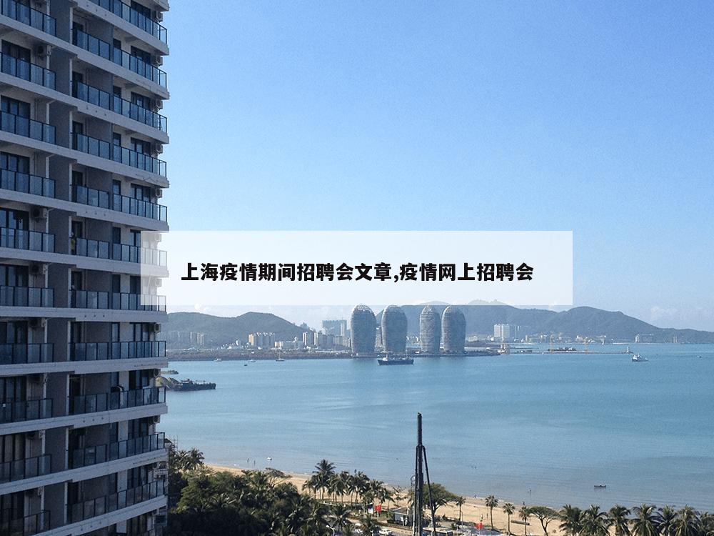 上海疫情期间招聘会文章,疫情网上招聘会