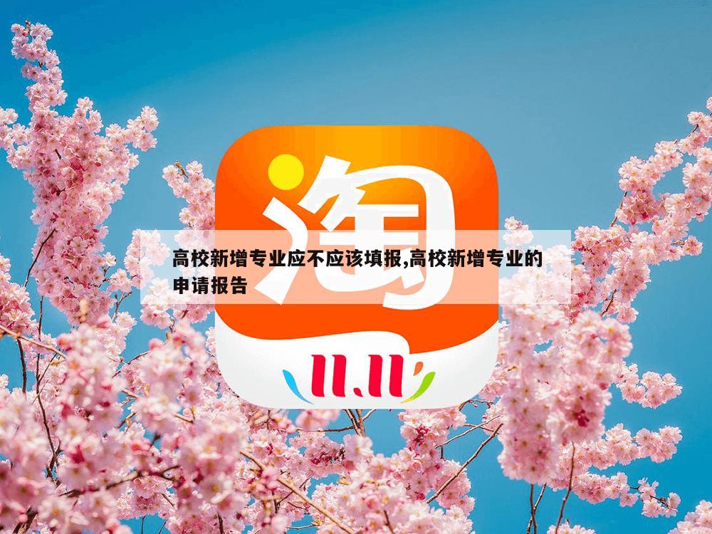 高校新增专业应不应该填报,高校新增专业的申请报告