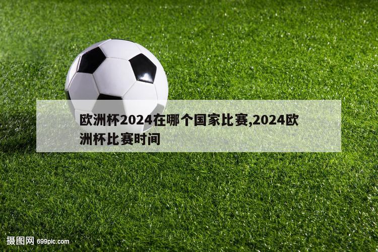 欧洲杯2024在哪个国家比赛,2024欧洲杯比赛时间