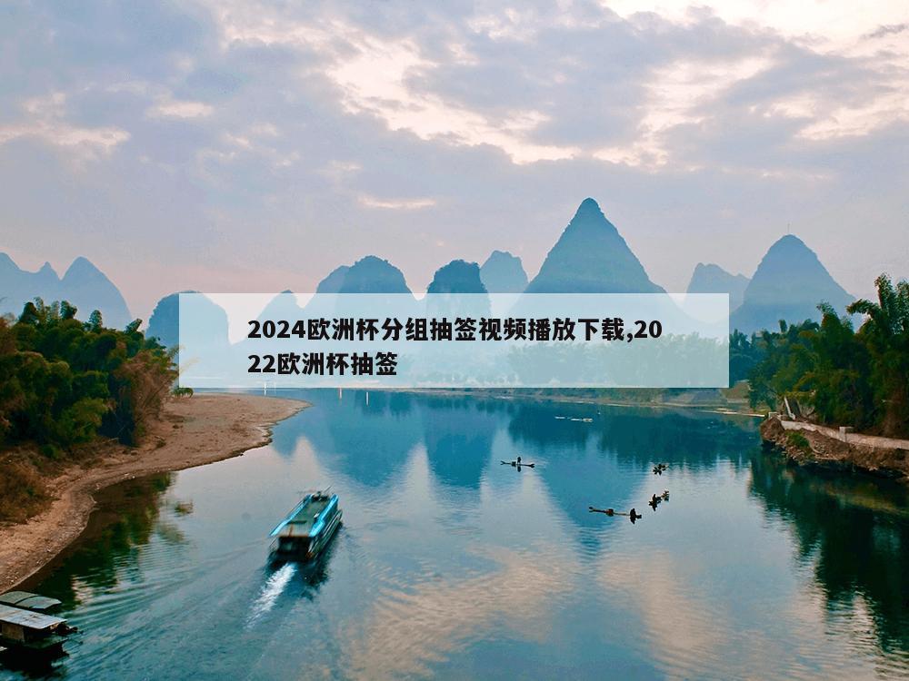 2024欧洲杯分组抽签视频播放下载,2022欧洲杯抽签