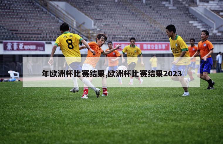 年欧洲杯比赛结果,欧洲杯比赛结果2023