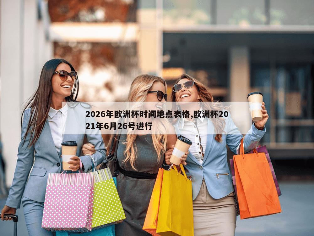 2026年欧洲杯时间地点表格,欧洲杯2021年6月26号进行