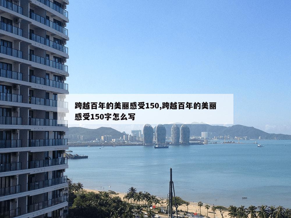 跨越百年的美丽感受150,跨越百年的美丽感受150字怎么写