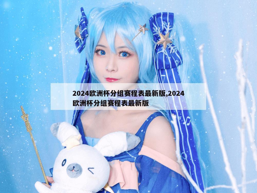 2024欧洲杯分组赛程表最新版,2024欧洲杯分组赛程表最新版