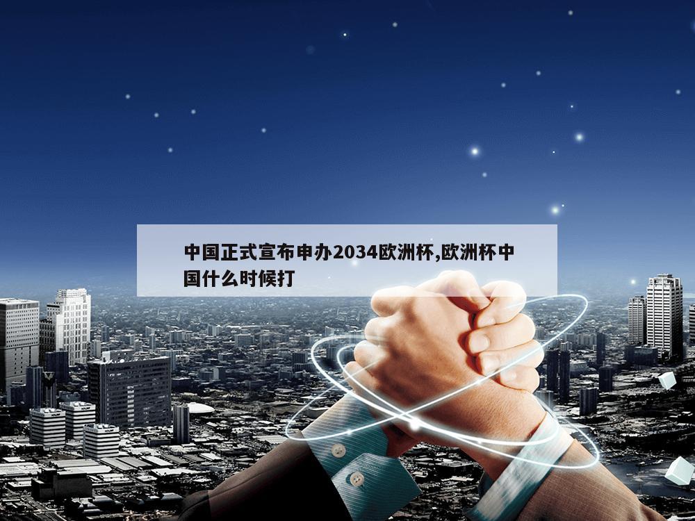 中国正式宣布申办2034欧洲杯,欧洲杯中国什么时候打