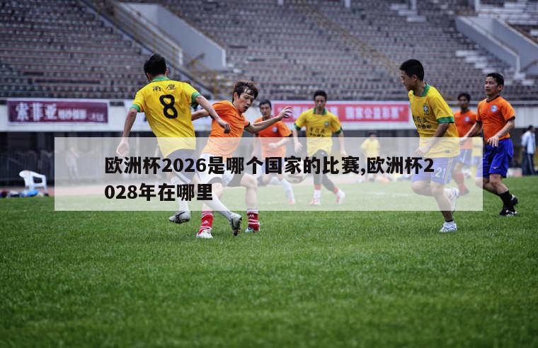 欧洲杯2026是哪个国家的比赛,欧洲杯2028年在哪里