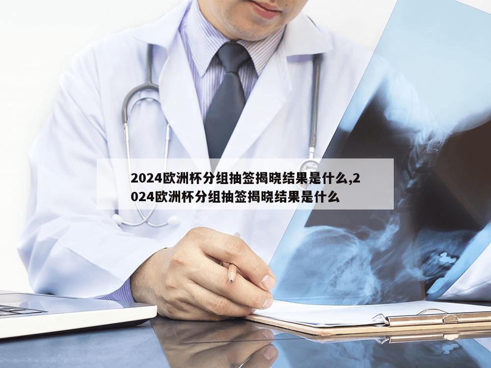 2024欧洲杯分组抽签揭晓结果是什么,2024欧洲杯分组抽签揭晓结果是什么