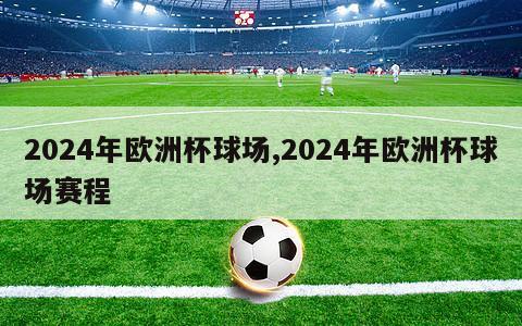 2024年欧洲杯球场,2024年欧洲杯球场赛程