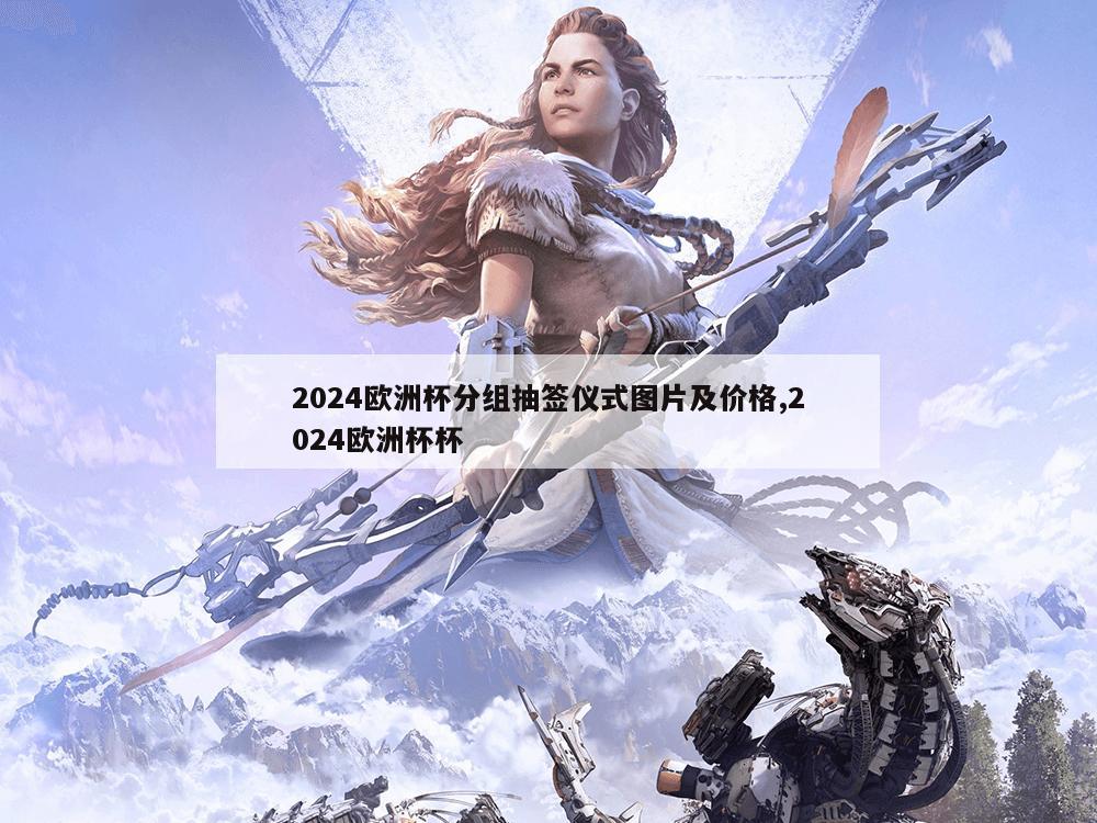 2024欧洲杯分组抽签仪式图片及价格,2024欧洲杯杯