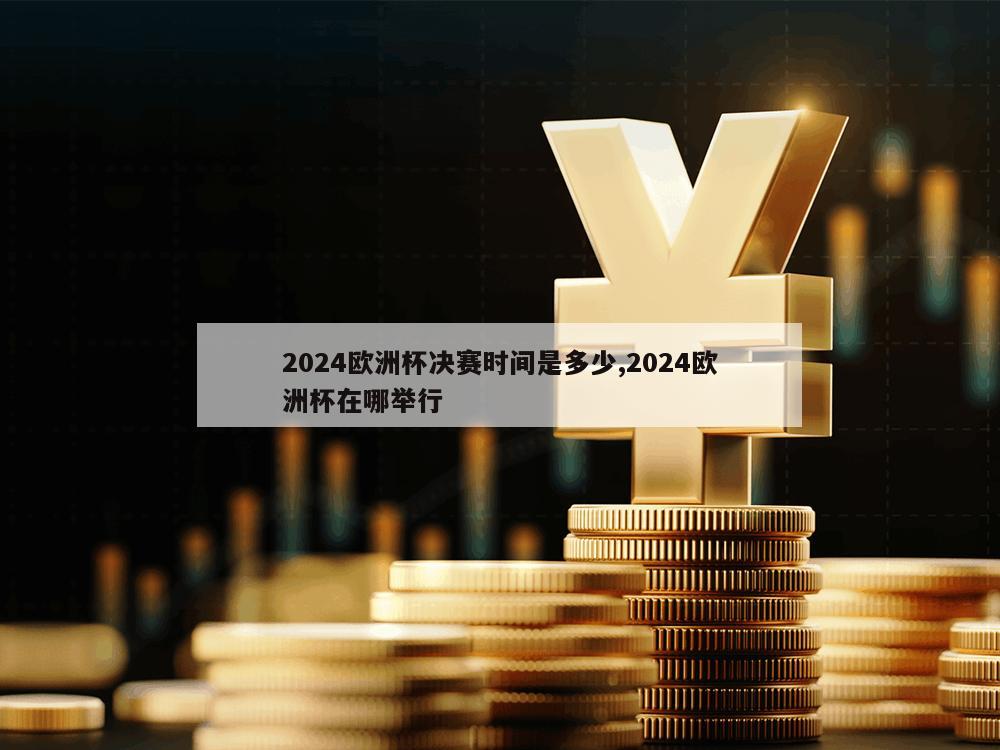 2024欧洲杯决赛时间是多少,2024欧洲杯在哪举行