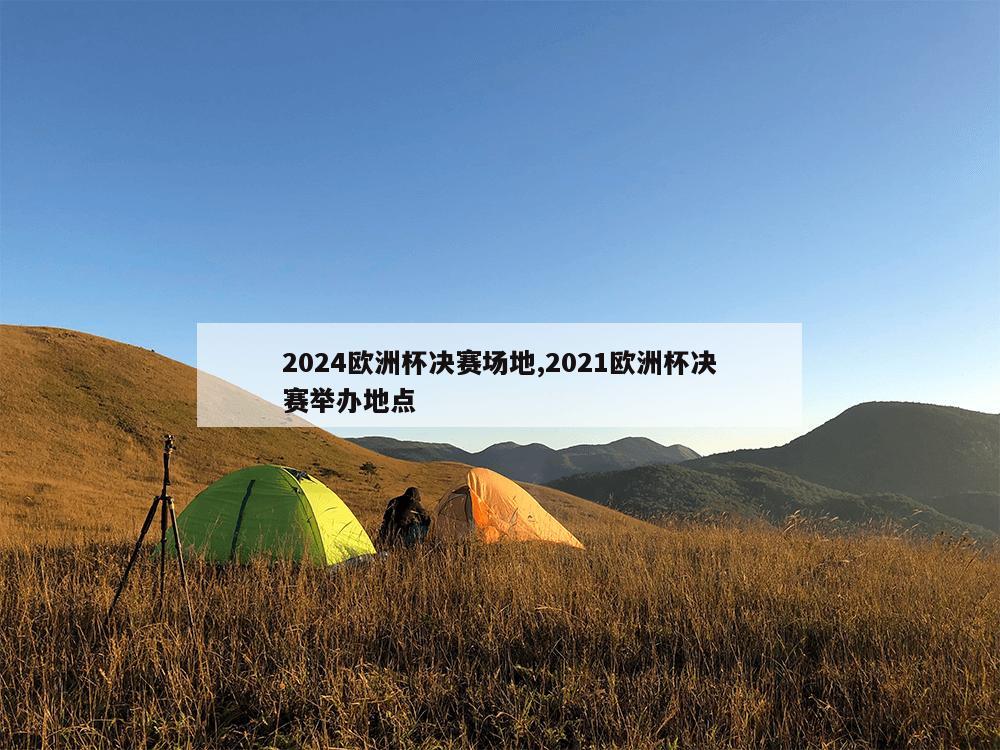 2024欧洲杯决赛场地,2021欧洲杯决赛举办地点